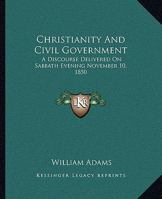 Christianity And Civil Government: A Discourse Delivered On Sabbath Evening November 10, 1850 127125994X Book Cover