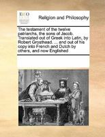 The Testament of the Twelve Patriarchs, the Sons of Jacob. Translated out of Greek Into Latin, by Robert Grosthead, ... and out of his Copy Into French, and Dutch, by Others, and now Englished 1171235518 Book Cover