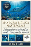 MANTA RAY BIOLOGY MASTERCLASS: The Complete Guide to Intelligence, Filter Feeding, Migration, Anatomy, Reproduction, Behavior, Ocean Ecology, and Conservation B0HM6C8VXP Book Cover