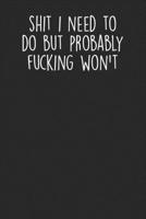 Shit I Need To Do But Probably Fucking Won't: Blank Lined Notebook Journal - Sarcastic Saying 1694578747 Book Cover