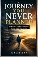 The Journey You Never Planned: How Life’s Unexpected Turns Shape Your True Story B0GXRNLY13 Book Cover