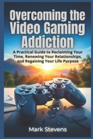 Overcoming the Video Gaming Addiction: A Practical Guide to Reclaiming Your Time, Renewing Your Relationships, and Regaining Your Life Purpose B0GSKMMQ21 Book Cover