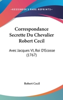 Correspondance Secrette Du Chevalier Robert Cecil: Avec Jacques VI, Roi D'Ecosse (1767) 1104638320 Book Cover