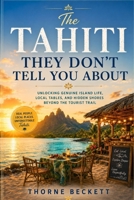 The Tahiti They Don't Tell You About: Unlocking Genuine Island Life, Local Tables, and Hidden Shores Beyond the Tourist Trail B0HDBFX4VR Book Cover