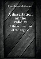 A Dissertation on the Validity of the Ordinations of the English 5518552890 Book Cover