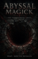 Abyssal Magick I: The Terrestrial Abyss: A New System of Black Magick Exploring the Terrestrial Abyss, Depth Consciousness, and Descent-Based Occult ... Evocation • Necromancy • Ritual Magic) B0GW3WDJXW Book Cover
