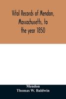 Vital Records of Mendon, Massachusetts, to the Year 1850 9354029442 Book Cover