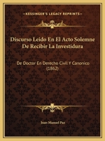 Discurso Leido En El Acto Solemne De Recibir La Investidura: De Doctor En Derecho Civil Y Canonico (1862) 1162427884 Book Cover