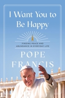 I Want You to Be Happy: Finding Peace and Abundance in Everyday Life 1546007970 Book Cover