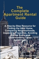 The Complete Apartment Rental Guide: A Step-by-Step Resource for Finding the Ideal Home, Comparing Neighborhoods, Inspecting Properties, Avoiding Hidden Costs and Understanding Lease Agreements B0HD2H6B8N Book Cover