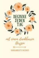 Beginne Jeden Tag Mit Einem Dankbaren Herzen Dankbarkeitstagebuch: A5 Tagebuch mit motivierenden Zitaten f�r Dankbarkeit - 5- Minuten Tagebuch - Geschenk f�r Frauen Mama Oma Schwester Beste Freundin - 1080664106 Book Cover