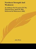 Northern Strength And Weakness: An Address On Occasion Of The National Fast, April 30, 1863, Delivered In Watertown 0526543965 Book Cover