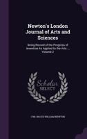 Newton's London Journal of Arts and Sciences: Being Record of the Progress of Invention As Applied to the Arts..., Volume 2 1358881685 Book Cover