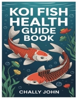 KOI FISH HEALTH GUIDE BOOK: Expert Guidance On Building, Setting Up, And Maintaining A Healthy, Balanced Pond Or Tank Ecosystem B0FD7Z6BNX Book Cover