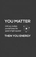 You Matter You Energy: You Matter You Energy Notebook - Physics Funny Science Doodle Diary Book Gift For Math Physic Teacher Or Biology Student Major Who Loves Geeky Nerdy Quote Saying of Atom Joke Ab 1097263924 Book Cover