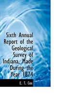 Sixth Annual Report of the Geological Survey of Indiana, Made During the Year 1874 1017911223 Book Cover