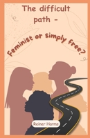 The difficult path - Feminist or simply free? (Der schwere Weg - Feministin oder einfach frei?) B0DZWNCZLG Book Cover