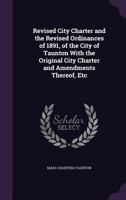Revised City Charter and the Revised Ordinances of 1891, of the City of Taunton With the Original City Charter and Amendments Thereof, Etc 1358314802 Book Cover