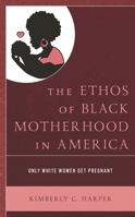 The Ethos of Black Motherhood in America: Only White Women Get Pregnant 1793601445 Book Cover
