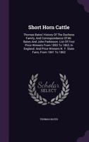 Short Horn Cattle: Thomas Bates' History Of The Duchess Family, And Correspondance Of Mr. Bates And John Parkinson. List Of First Price Winners From ... N. Y. State Fairs, From 1841 To 1862... 1277553386 Book Cover
