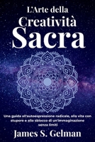 L’Arte della Creatività Sacra: Una guida all'autoespressione radicale, alla vita con stupore e allo sblocco di un'immaginazione senza limiti B0FT134RKC Book Cover