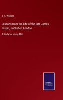 Lessons from the Life of the late James Nisbet, Publisher, London: A Study for young Men 3752531797 Book Cover