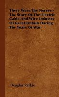 These Were the Nerves - The Story of the Electric Cable and Wire Industry of Great Britain During the Years of War 1446500853 Book Cover
