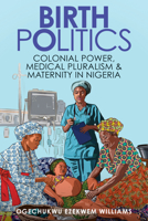 Birth Politics: Colonial Power, Medical Pluralism, and Maternity in Nigeria (Global Studies in Medicine, Science, Race, and Colonialism) 1421452766 Book Cover