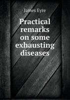 Practical Remarks On Some Exhausting Diseases 1246968738 Book Cover