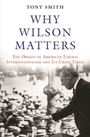 Why Wilson Matters: The Origin of American Liberal Internationalism and Its Crisis Today 0691183481 Book Cover