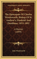 The Episcopate Of Charles Wordsworth, Bishop Of St. Andrew's, Dunkeld And Dunblane, 1853-1892: A Memoir 0548780129 Book Cover