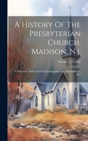 A History Of The Presbyterian Church, Madison, N.j.: A Discourse, Delivered On Thanksgiving Day, November 23, 1854 1022597590 Book Cover