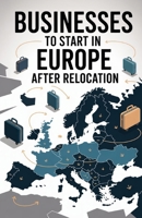 Businesses to Start in Europe After Relocation B0FQW95Z87 Book Cover