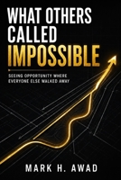 What Others Called Impossible: Seeing Opportunity Where Everyone Else Walked Away B0HFFG2CJV Book Cover