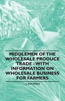 Middlemen of the Wholesale Produce Trade - With Information on Wholesale Business for Farmers 1446531074 Book Cover