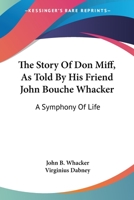 The Story Of Don Miff, As Told By His Friend John Bouche Whacker: A Symphony Of Life 0548462410 Book Cover