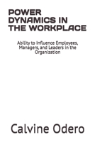 POWER DYNAMICS IN THE WORKPLACE: Ability to Influence Employees, Managers, and Leaders in the Organization B0GFN6299J Book Cover