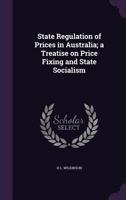 State Regulation of Prices in Australia; a Treatise on Price Fixing and State Socialism 1347135634 Book Cover