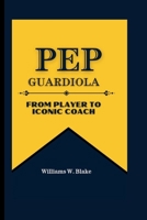 PEP GUARDIOLA: FROM PLAYER TO ICONIC COACH B0CWVGKL21 Book Cover