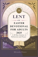 LENT AND EASTER DEVOTIONAL FOR ADULTS 2025: A 40 Day Journey of Reflection and Prayer B0DW4JP5GH Book Cover