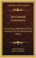 The Colonial Controversy: Containing A Refutation Of The Calumnies Of The Anticolonists 1437295568 Book Cover