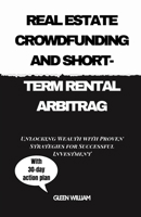 REAL ESTATE CROWDFUNDING AND SHORT-TERM RENTAL ARBITRAG: Unlocking Wealth with Proven Strategies for Successful Investment B0CSRQV3XB Book Cover