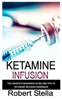 KETAMINE INFUSION: The complete beginners guide and tips to ketamine infusion handbook B0BHKSY3H4 Book Cover