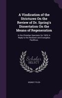 A Vindication of the Strictures on the Review of Dr. Spring's Dissertation on the means of regeneration, in the Christian spectator for 1829: in reply to the reviewer and Evangelus Pacificus 1355798302 Book Cover