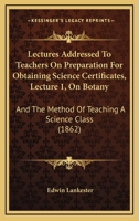 Lectures Addressed To Teachers On Preparation For Obtaining Science Certificates, Lecture 1, On Botany: And The Method Of Teaching A Science Class 1164839985 Book Cover