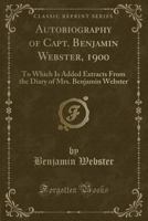 Autobiography of Capt. Benjamin Webster, 1900: To Which Is Added Extracts From the Diary of Mrs. Benjamin Webster 1330885414 Book Cover