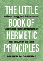 The Little Book of Hermetic Principles: Heal Your Energy, Seek Enlightenment, and Deepen Your Understanding of Your Mind, Body, and Spirit 1646043111 Book Cover
