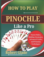 HOW TO PLAY PINOCHLE LIKE A PRO: Master Rules, Bidding Strategies, Advanced Tricks, and Winning Techniques The Complete Step-by-Step Guide to Scoring Big, Reading Opponents, and Dominating Every Game B0H2H17XZM Book Cover