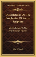 Dissertations On the Prophecies of Sacred Scripture Which Relate to the Antichristian Powers 1144692709 Book Cover
