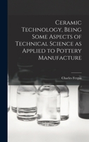 Ceramic Technology, Being Some Aspects of Technical Science as Applied to Pottery Manufacture 1016440480 Book Cover